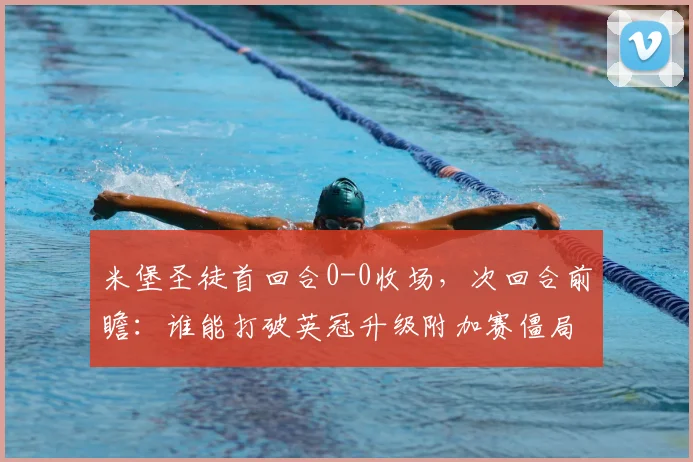 米堡圣徒首回合0-0收场，次回合前瞻：谁能打破英冠升级附加赛僵局？