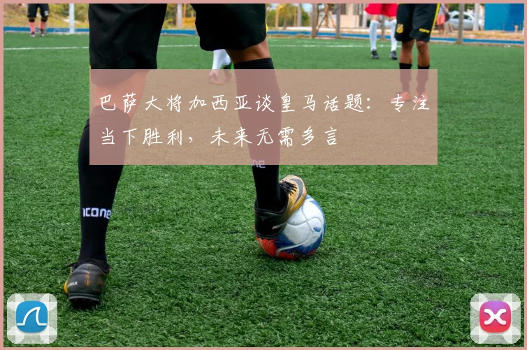 巴萨大将加西亚谈皇马话题：专注当下胜利，未来无需多言