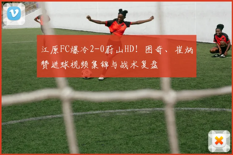 江原FC爆冷2-0蔚山HD!图奇、崔炳赞进球视频集锦与战术复盘