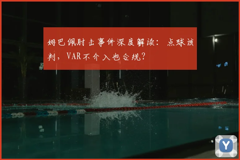 姆巴佩肘击事件深度解读：点球该判，VAR不介入也合规？