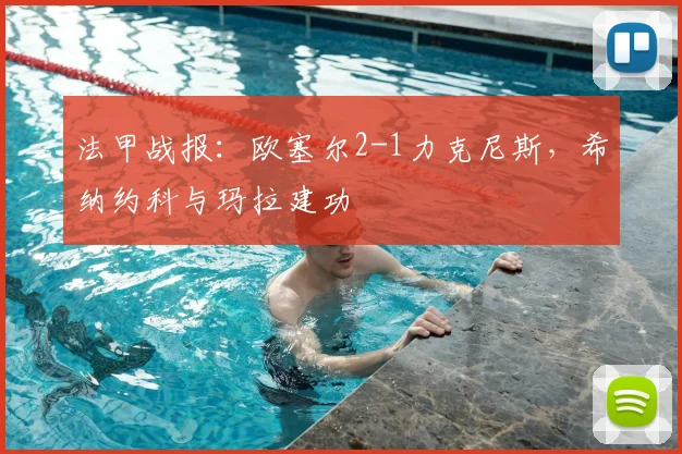 法甲战报：欧塞尔2-1力克尼斯，希纳约科与玛拉建功