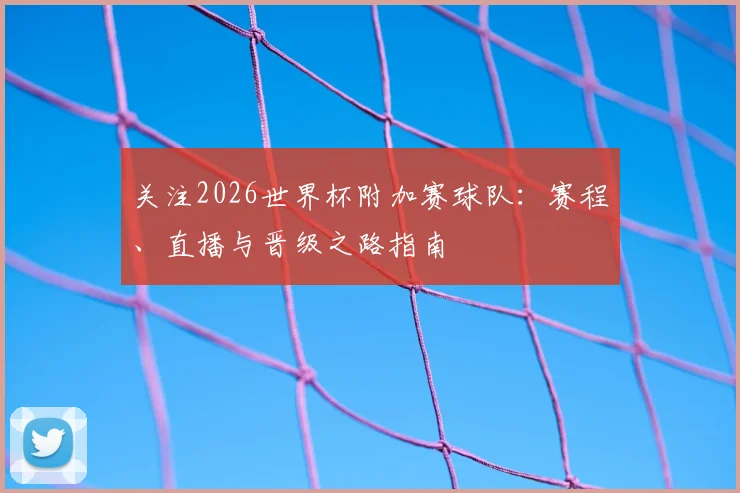 关注2026世界杯附加赛球队：赛程、直播与晋级之路指南