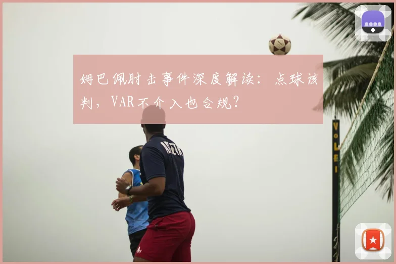 姆巴佩肘击事件深度解读：点球该判，VAR不介入也合规？