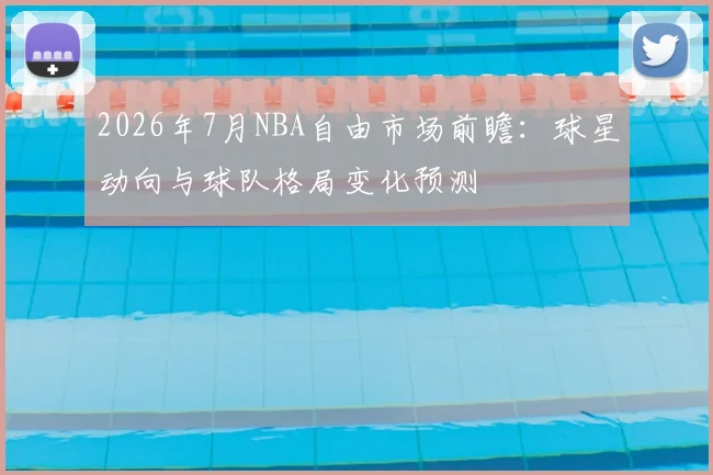 2026年7月NBA自由市场前瞻：球星动向与球队格局变化预测