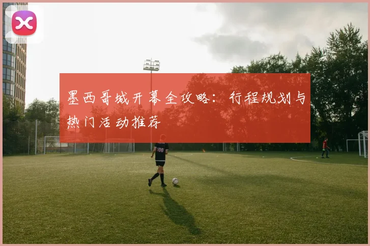 墨西哥城开幕全攻略:行程规划与热门活动推荐