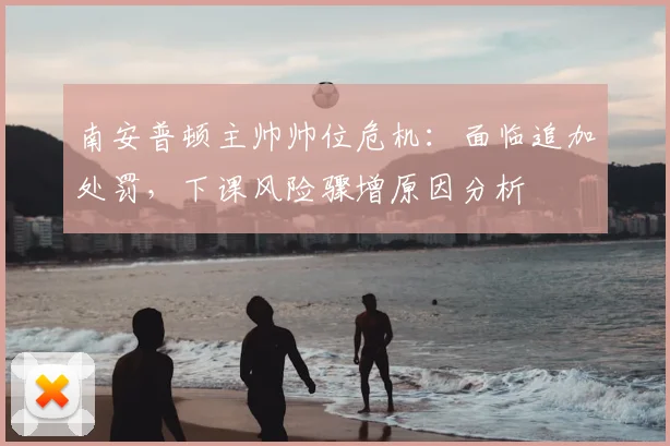 南安普顿主帅帅位危机：面临追加处罚，下课风险骤增原因分析