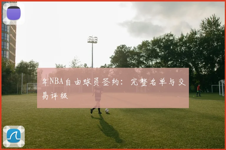 年NBA自由球员签约:完整名单与交易评级