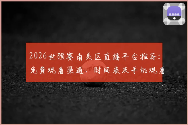 2026世预赛南美区直播平台推荐：免费观看渠道、时间表及手机观看方法全指南