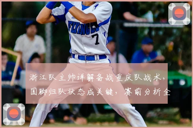 浙江队主帅详解备战重庆队战术，国脚归队状态成关键，赛前分析全曝光