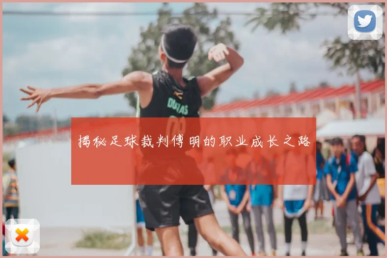 揭秘足球裁判傅明的职业成长之路