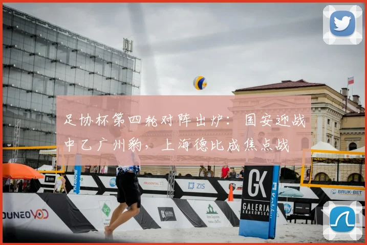 足协杯第四轮对阵出炉：国安迎战中乙广州豹，上海德比成焦点战